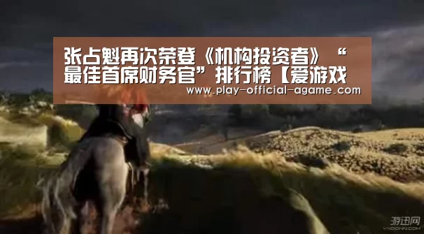 张占魁再次荣登《机构投资者》“最佳首席财务官”排行榜【爱游戏体育】(图1) 爱游戏体育App下载