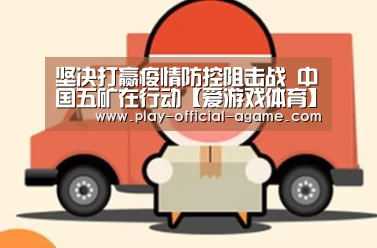 坚决打赢疫情防控阻击战 中国五矿在行动【爱游戏体育】(图2) 爱游戏体育