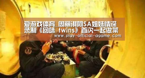 爱游戏体育_周丽淇阿SA姐妹情深 录制《回味 twins》首次一起做菜(图4) 爱游戏体育