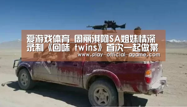 爱游戏体育_周丽淇阿SA姐妹情深 录制《回味 twins》首次一起做菜(图2) 爱游戏体育
